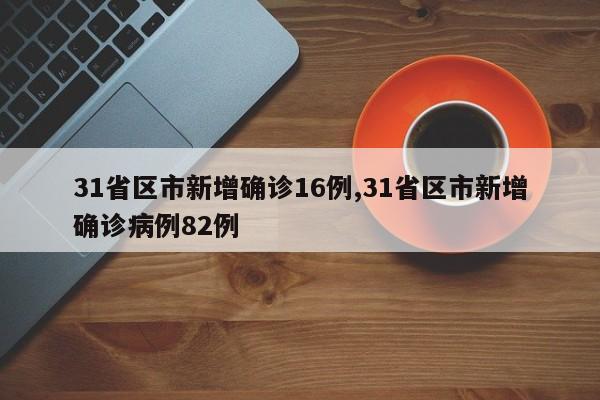 31省区市新增确诊16例,31省区市新增确诊病例82例