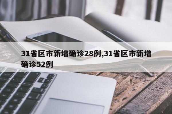 31省区市新增确诊28例,31省区市新增确诊52例